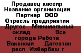 Продавец-кассир › Название организации ­ Партнер, ООО › Отрасль предприятия ­ Другое › Минимальный оклад ­ 46 000 - Все города Работа » Вакансии   . Дагестан респ.,Избербаш г.